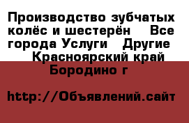 Производство зубчатых колёс и шестерён. - Все города Услуги » Другие   . Красноярский край,Бородино г.